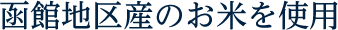 函館地区産のお米を使用