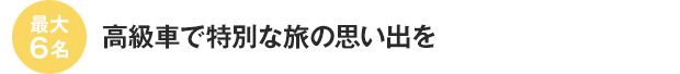 最大6名　高級車で特別な旅の思い出を